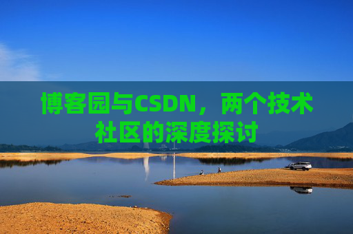 博客园与CSDN,两个技术社区的深度探讨 博客园与CSDN,两个技术社区的深度探讨